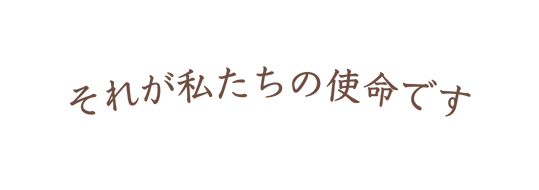 それが私たちの使命です